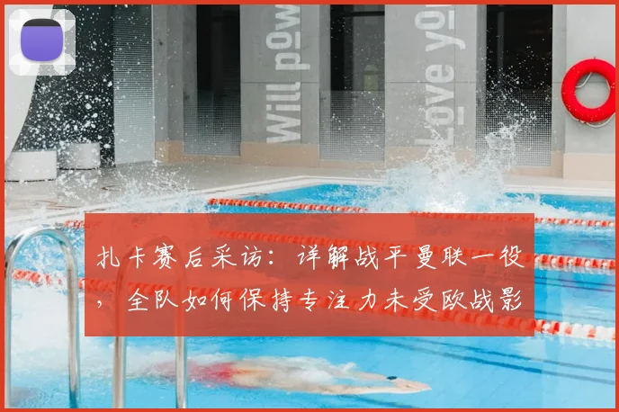 扎卡赛后采访：详解战平曼联一役，全队如何保持专注力未受欧战影响