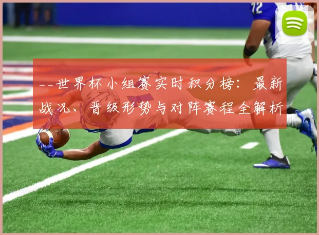__世界杯小组赛实时积分榜：最新战况、晋级形势与对阵赛程全解析__