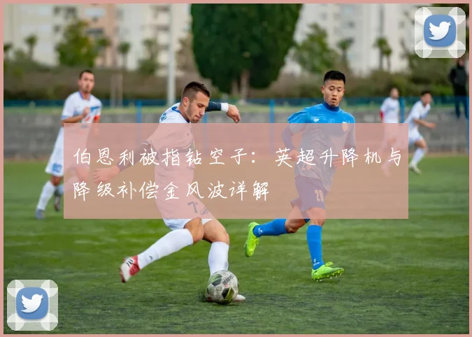 伯恩利被指钻空子：英超升降机与降级补偿金风波详解