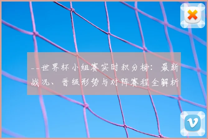 __世界杯小组赛实时积分榜：最新战况、晋级形势与对阵赛程全解析__