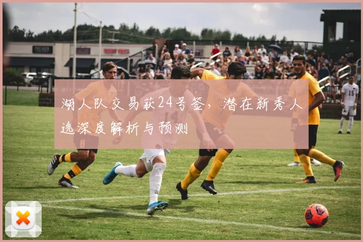 湖人队交易获24号签,潜在新秀人选深度解析与预测