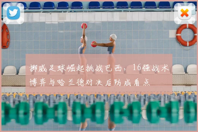 挪威足球崛起挑战巴西,16强战术博弈与哈兰德对决后防成看点