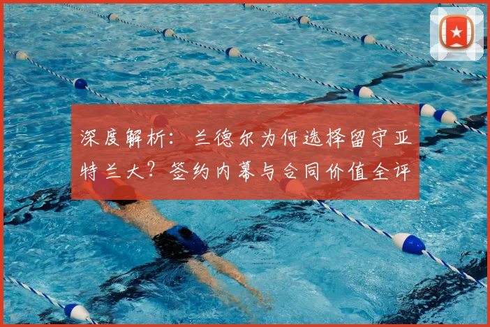 深度解析：兰德尔为何选择留守亚特兰大？签约内幕与合同价值全评估