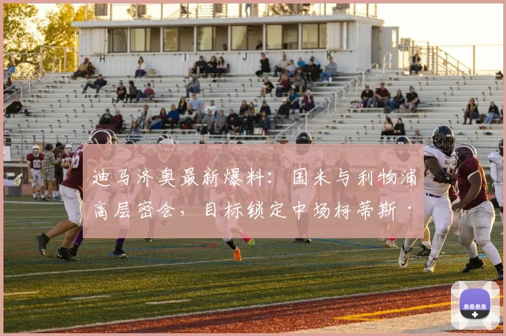 迪马济奥最新爆料:国米与利物浦高层密会,目标锁定中场柯蒂斯·琼斯