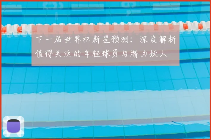 下一届世界杯新星预测：深度解析值得关注的年轻球员与潜力妖人