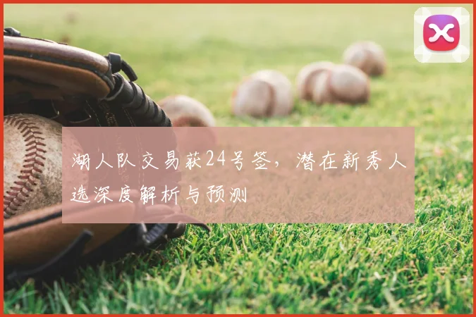 湖人队交易获24号签，潜在新秀人选深度解析与预测