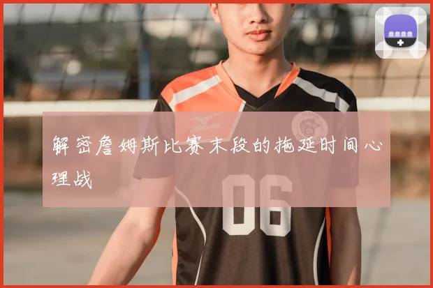 解密詹姆斯比赛末段的拖延时间心理战