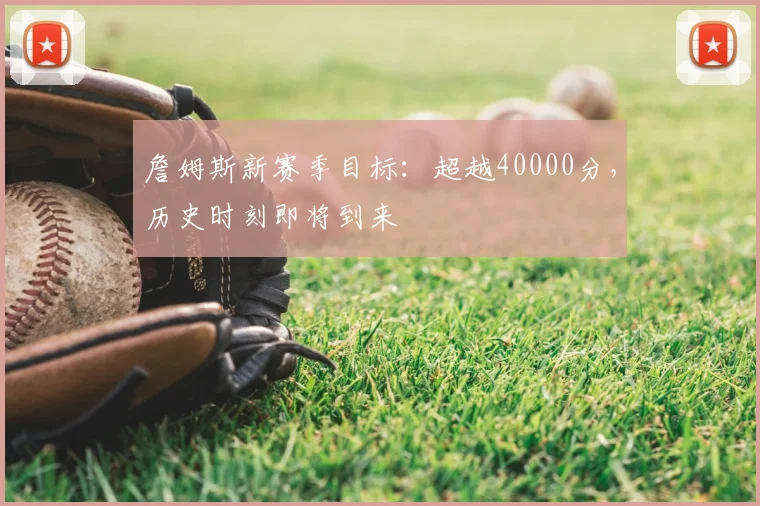詹姆斯新赛季目标：超越40000分，历史时刻即将到来