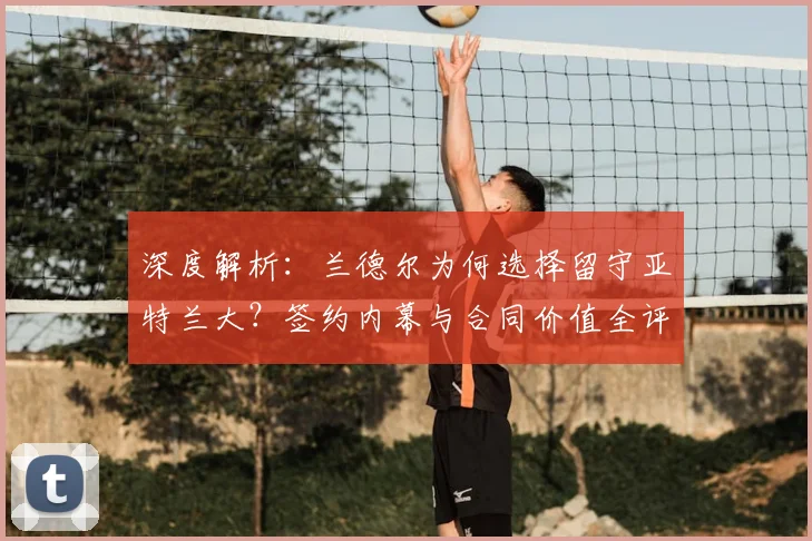 深度解析：兰德尔为何选择留守亚特兰大？签约内幕与合同价值全评估